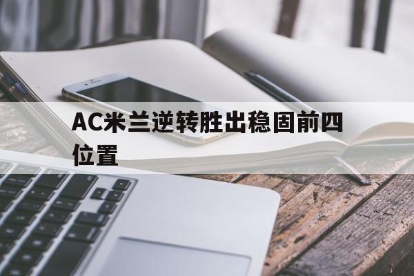 关于AC米兰逆转胜出稳固前四位置的信息