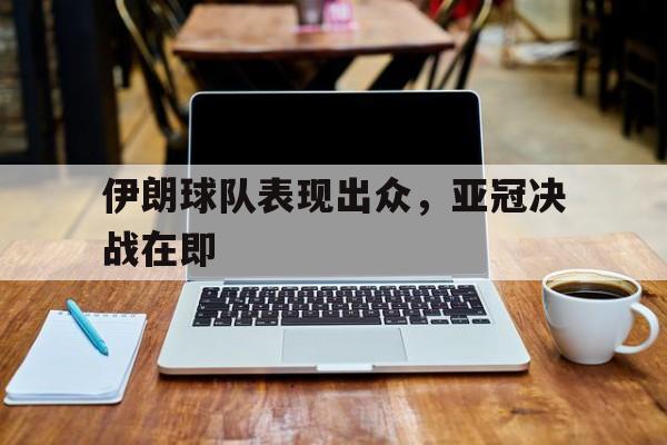关于伊朗球队表现出众，亚冠决战在即的信息