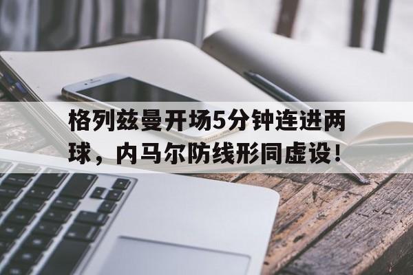 格列兹曼开场5分钟连进两球，内马尔防线形同虚设！